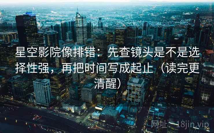 星空影院像排错:先查镜头是不是选择性强,再把时间写成起止(读完更清醒) 星空影院像排错:先查镜头是不是选择性强,再把时间写成起止(读完更清醒)
