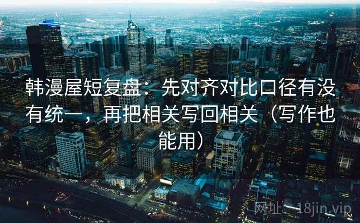 韩漫屋短复盘：先对齐对比口径有没有统一，再把相关写回相关（写作也能用）