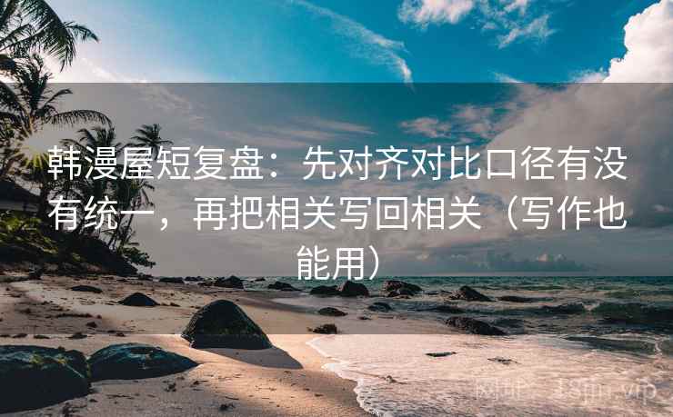 韩漫屋短复盘：先对齐对比口径有没有统一，再把相关写回相关（写作也能用）