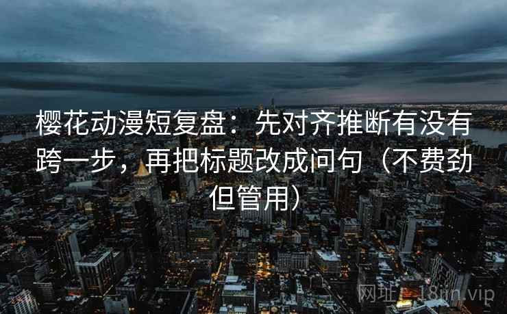 樱花动漫短复盘:先对齐推断有没有跨一步,再把标题改成问句(不费劲但管用) 樱花动漫短复盘:先对齐推断有没有跨一步,再把标题改成问句(不费劲但管用)