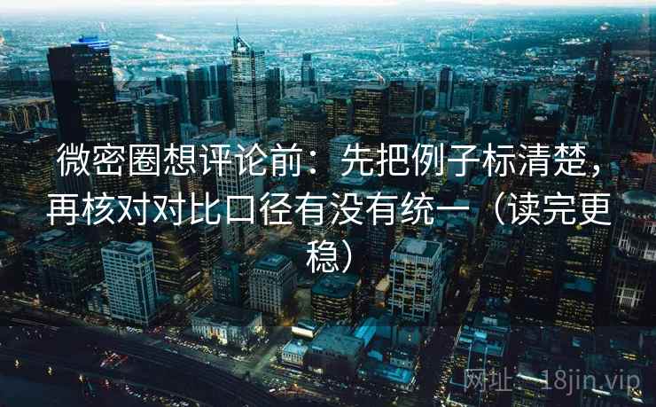 微密圈想评论前：先把例子标清楚，再核对对比口径有没有统一（读完更稳）