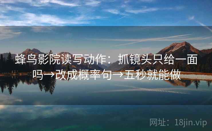 蜂鸟影院读写动作:抓镜头只给一面吗→改成概率句→五秒就能做 蜂鸟影院读写动作:抓镜头只给一面吗→改成概率句→五秒就能做