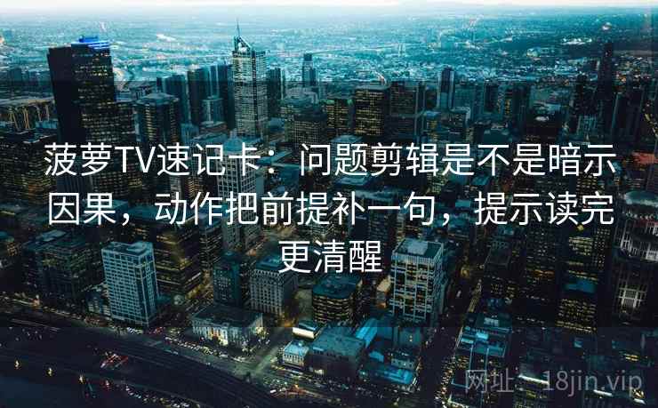 菠萝TV速记卡:问题剪辑是不是暗示因果,动作把前提补一句,提示读完更清醒 菠萝TV速记卡:问题剪辑是不是暗示因果,动作把前提补一句,提示读完更清醒