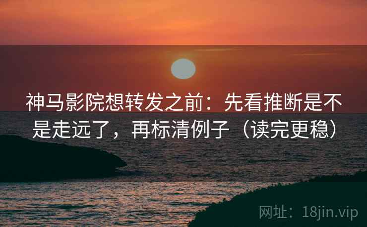 神马影院想转发之前:先看推断是不是走远了,再标清例子(读完更稳) 神马影院想转发之前:先看推断是不是走远了,再标清例子(读完更稳)