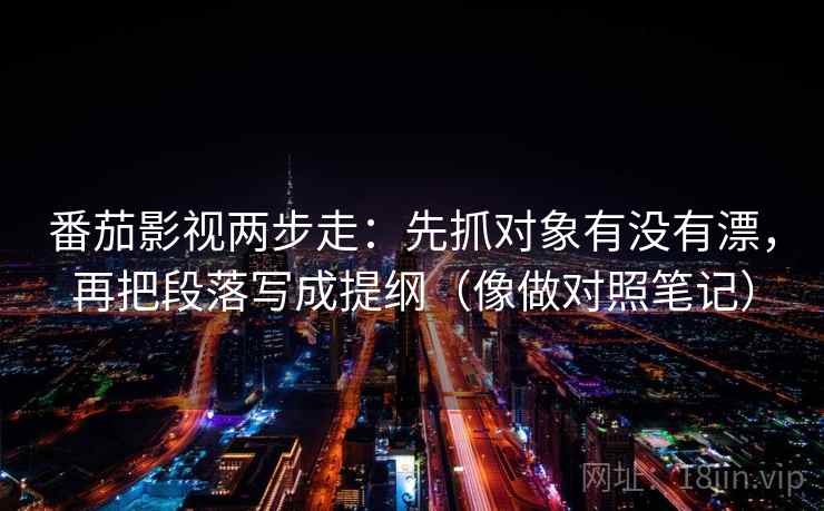 番茄影视两步走:先抓对象有没有漂,再把段落写成提纲(像做对照笔记) 番茄影视两步走:先抓对象有没有漂,再把段落写成提纲(像做对照笔记)