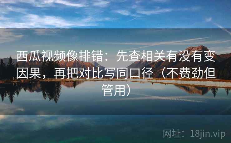 西瓜视频像排错:先查相关有没有变因果,再把对比写同口径(不费劲但管用) 西瓜视频像排错:先查相关有没有变因果,再把对比写同口径(不费劲但管用)