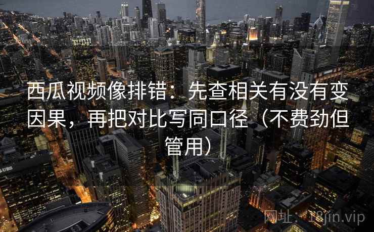 西瓜视频像排错：先查相关有没有变因果，再把对比写同口径（不费劲但管用）