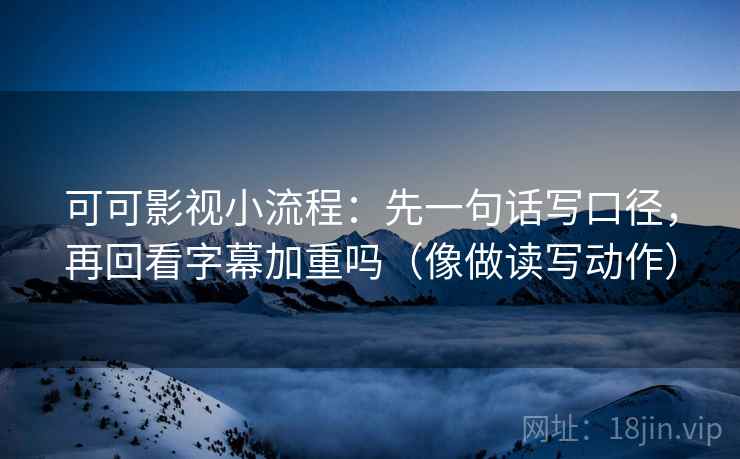 可可影视小流程：先一句话写口径，再回看字幕加重吗（像做读写动作）