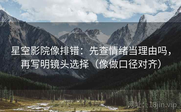 星空影院像排错:先查情绪当理由吗,再写明镜头选择(像做口径对齐) 星空影院像排错:先查情绪当理由吗,再写明镜头选择(像做口径对齐)