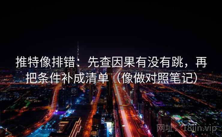 推特像排错：先查因果有没有跳，再把条件补成清单（像做对照笔记）