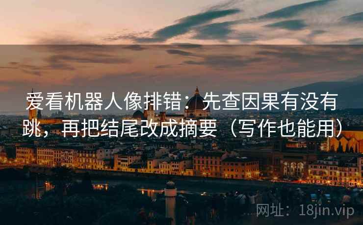 爱看机器人像排错:先查因果有没有跳,再把结尾改成摘要(写作也能用) 爱看机器人像排错:先查因果有没有跳,再把结尾改成摘要(写作也能用)