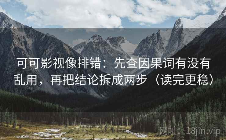 可可影视像排错：先查因果词有没有乱用，再把结论拆成两步（读完更稳）