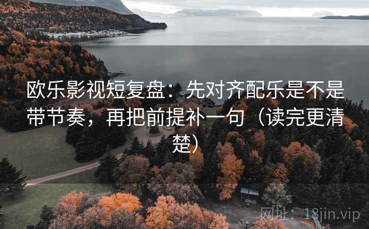 欧乐影视短复盘：先对齐配乐是不是带节奏，再把前提补一句（读完更清楚）