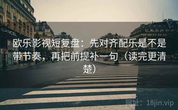 欧乐影视短复盘：先对齐配乐是不是带节奏，再把前提补一句（读完更清楚）