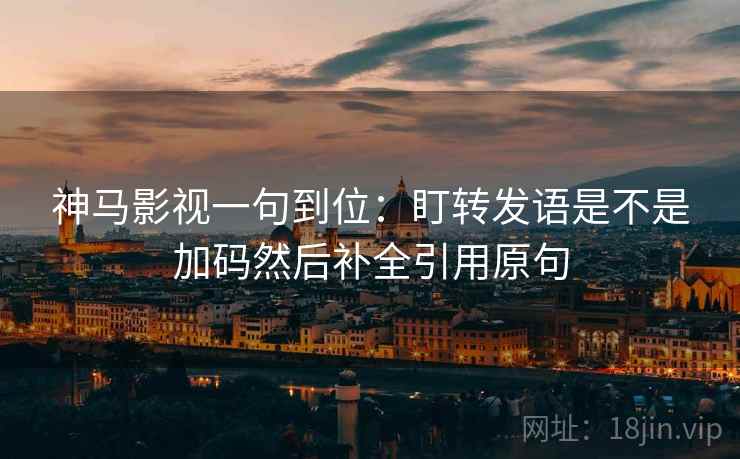 神马影视一句到位:盯转发语是不是加码然后补全引用原句 神马影视一句到位:盯转发语是不是加码然后补全引用原句