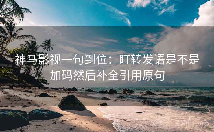 神马影视一句到位:盯转发语是不是加码然后补全引用原句 神马影视一句到位:盯转发语是不是加码然后补全引用原句