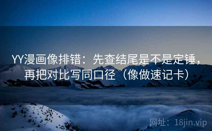 YY漫画像排错:先查结尾是不是定锤,再把对比写同口径(像做速记卡) YY漫画像排错:先查结尾是不是定锤,再把对比写同口径(像做速记卡)