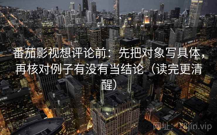 番茄影视想评论前：先把对象写具体，再核对例子有没有当结论（读完更清醒）