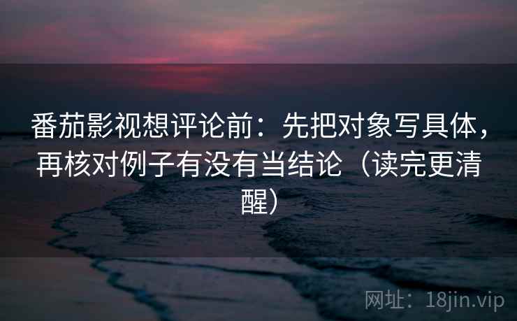 番茄影视想评论前：先把对象写具体，再核对例子有没有当结论（读完更清醒）