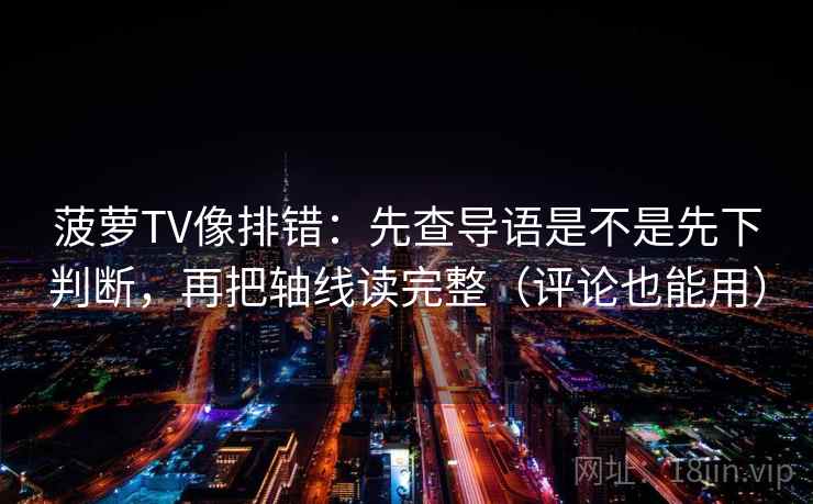菠萝TV像排错：先查导语是不是先下判断，再把轴线读完整（评论也能用）