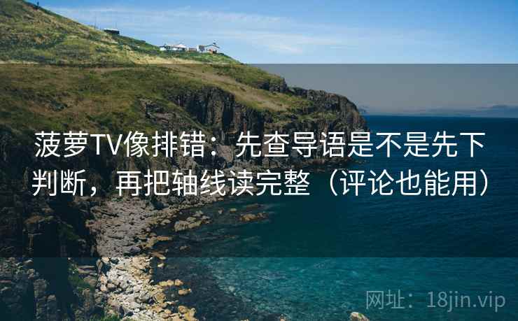 菠萝TV像排错:先查导语是不是先下判断,再把轴线读完整(评论也能用) 菠萝TV像排错:先查导语是不是先下判断,再把轴线读完整(评论也能用)