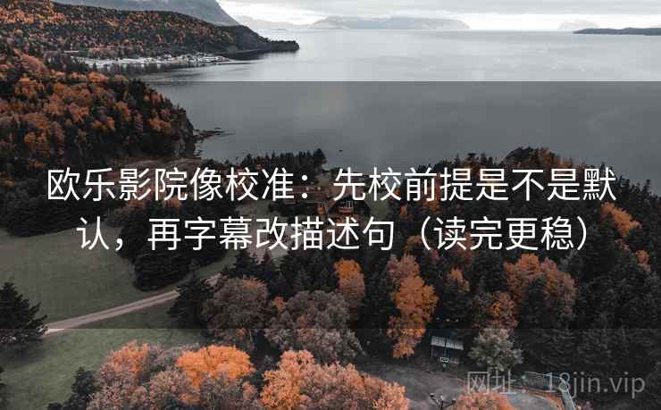欧乐影院像校准：先校前提是不是默认，再字幕改描述句（读完更稳）