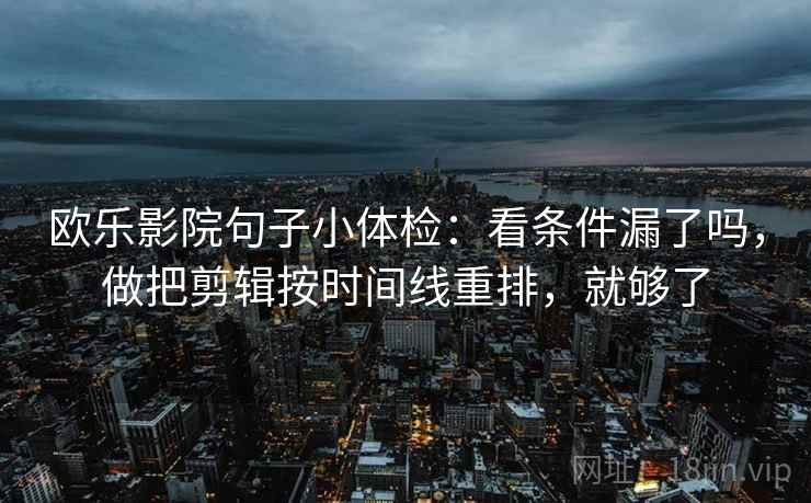 欧乐影院句子小体检:看条件漏了吗,做把剪辑按时间线重排,就够了 欧乐影院句子小体检:看条件漏了吗,做把剪辑按时间线重排,就够了