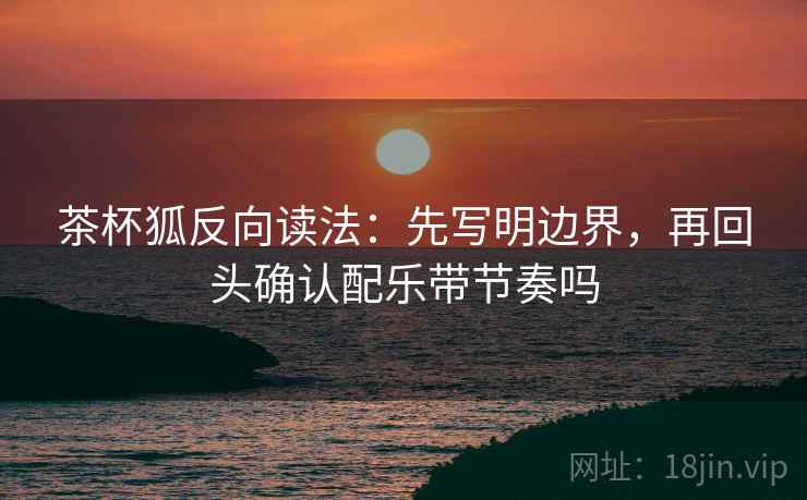 茶杯狐反向读法：先写明边界，再回头确认配乐带节奏吗
