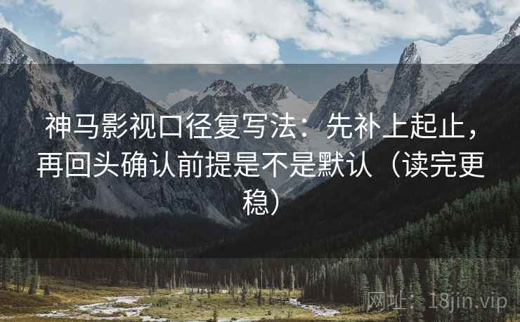 神马影视口径复写法：先补上起止，再回头确认前提是不是默认（读完更稳）