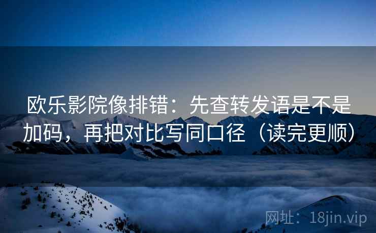 欧乐影院像排错：先查转发语是不是加码，再把对比写同口径（读完更顺）