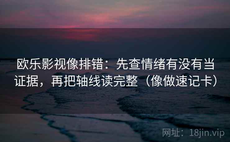 欧乐影视像排错：先查情绪有没有当证据，再把轴线读完整（像做速记卡）