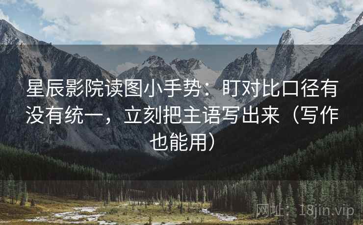 星辰影院读图小手势:盯对比口径有没有统一,立刻把主语写出来(写作也能用) 星辰影院读图小手势:盯对比口径有没有统一,立刻把主语写出来(写作也能用)