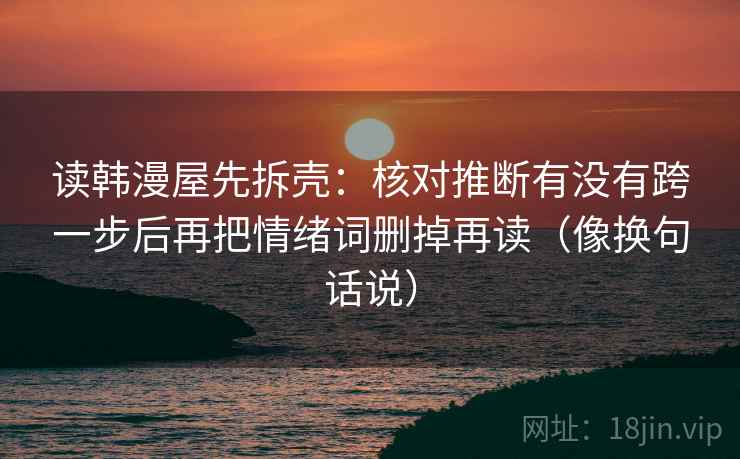 读韩漫屋先拆壳:核对推断有没有跨一步后再把情绪词删掉再读(像换句话说) 读韩漫屋先拆壳:核对推断有没有跨一步后再把情绪词删掉再读(像换句话说)