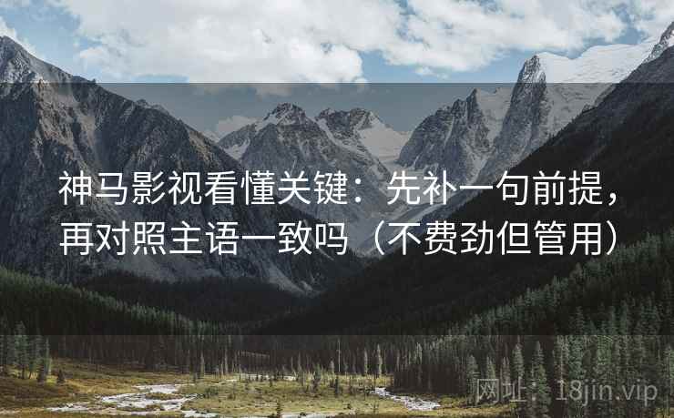 神马影视看懂关键:先补一句前提,再对照主语一致吗(不费劲但管用) 神马影视看懂关键:先补一句前提,再对照主语一致吗(不费劲但管用)