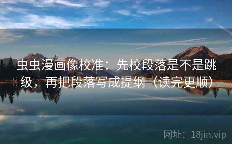 虫虫漫画像校准:先校段落是不是跳级,再把段落写成提纲(读完更顺) 虫虫漫画像校准:先校段落是不是跳级,再把段落写成提纲(读完更顺)