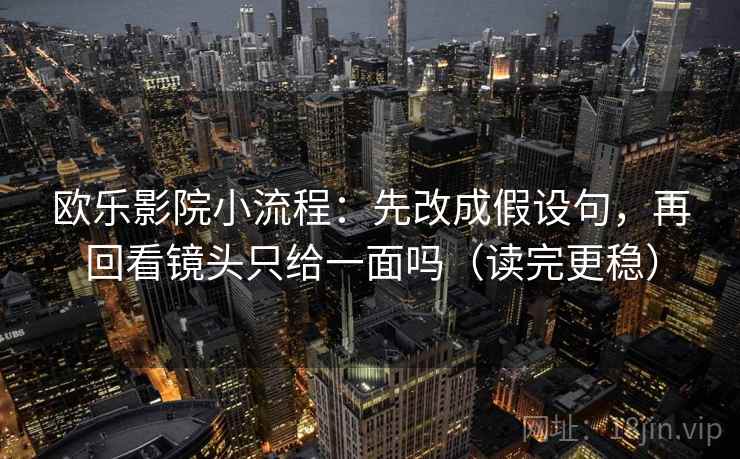 欧乐影院小流程:先改成假设句,再回看镜头只给一面吗(读完更稳) 欧乐影院小流程:先改成假设句,再回看镜头只给一面吗(读完更稳)