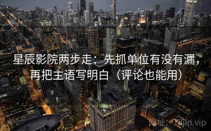 星辰影院两步走:先抓单位有没有漏,再把主语写明白(评论也能用) 星辰影院两步走:先抓单位有没有漏,再把主语写明白(评论也能用)