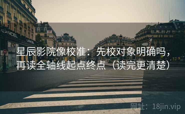 星辰影院像校准：先校对象明确吗，再读全轴线起点终点（读完更清楚）