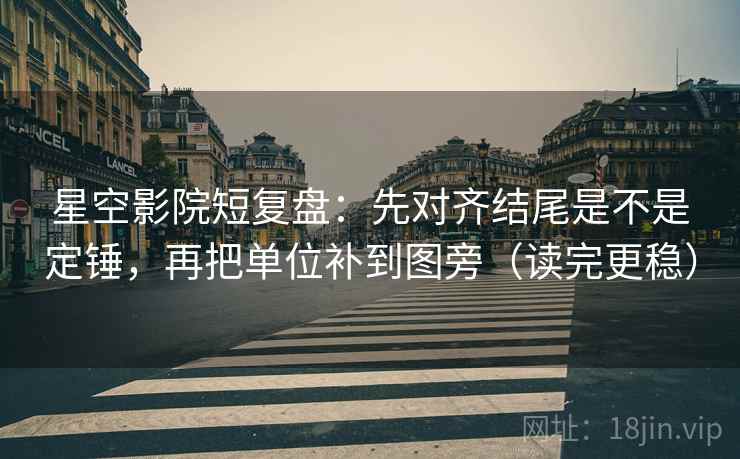 星空影院短复盘：先对齐结尾是不是定锤，再把单位补到图旁（读完更稳）