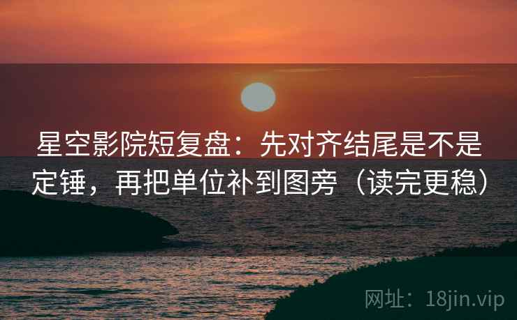 星空影院短复盘：先对齐结尾是不是定锤，再把单位补到图旁（读完更稳）