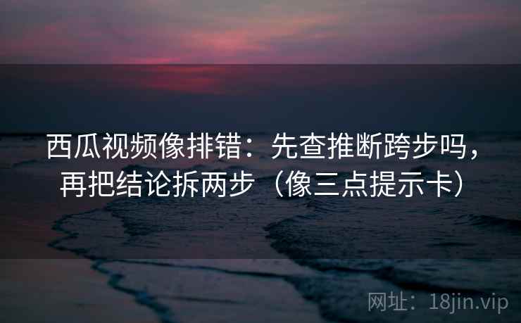 西瓜视频像排错:先查推断跨步吗,再把结论拆两步(像三点提示卡) 西瓜视频像排错:先查推断跨步吗,再把结论拆两步(像三点提示卡)