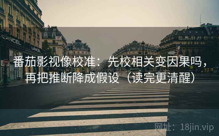 番茄影视像校准：先校相关变因果吗，再把推断降成假设（读完更清醒）