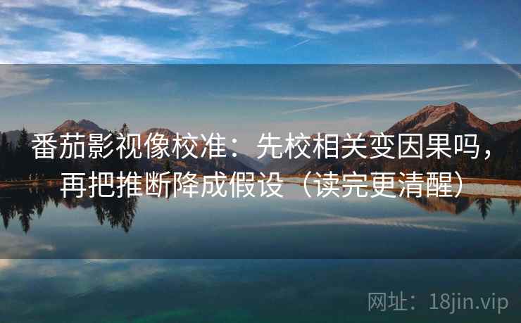 番茄影视像校准:先校相关变因果吗,再把推断降成假设(读完更清醒) 番茄影视像校准:先校相关变因果吗,再把推断降成假设(读完更清醒)