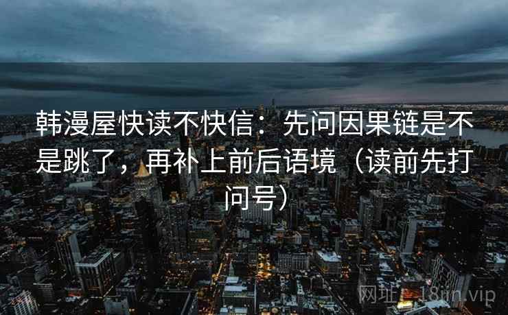韩漫屋快读不快信:先问因果链是不是跳了,再补上前后语境(读前先打问号) 韩漫屋快读不快信:先问因果链是不是跳了,再补上前后语境(读前先打问号)