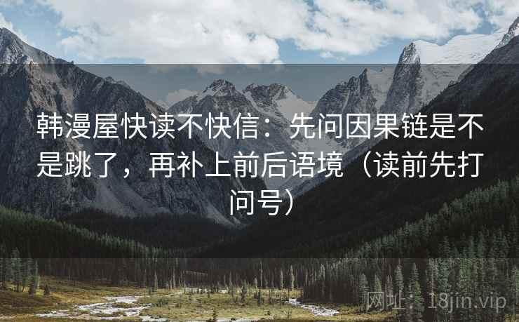 韩漫屋快读不快信:先问因果链是不是跳了,再补上前后语境(读前先打问号) 韩漫屋快读不快信:先问因果链是不是跳了,再补上前后语境(读前先打问号)