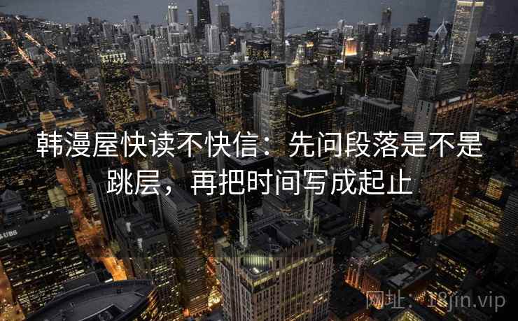 韩漫屋快读不快信：先问段落是不是跳层，再把时间写成起止