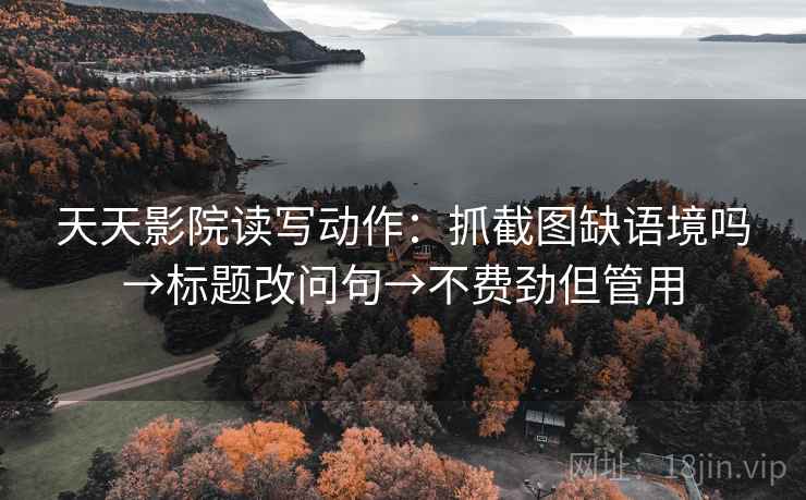 天天影院读写动作：抓截图缺语境吗→标题改问句→不费劲但管用