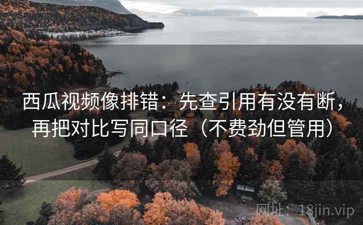 西瓜视频像排错:先查引用有没有断,再把对比写同口径(不费劲但管用) 西瓜视频像排错:先查引用有没有断,再把对比写同口径(不费劲但管用)