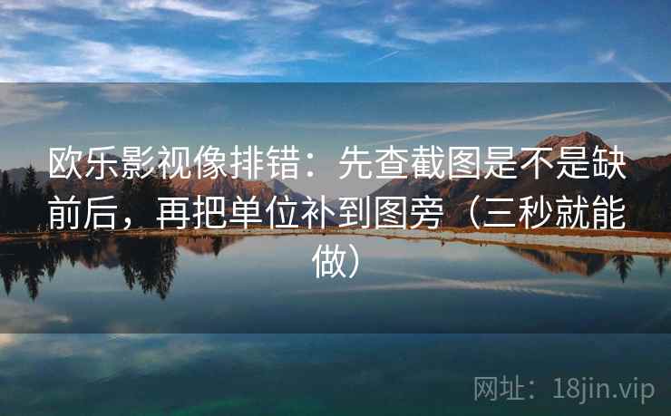 欧乐影视像排错：先查截图是不是缺前后，再把单位补到图旁（三秒就能做）