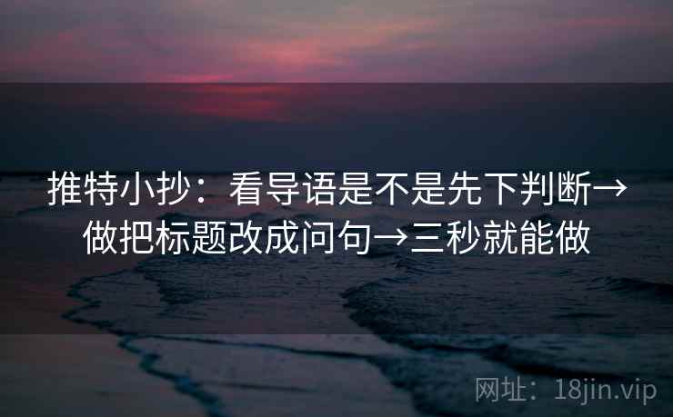 推特小抄：看导语是不是先下判断→做把标题改成问句→三秒就能做